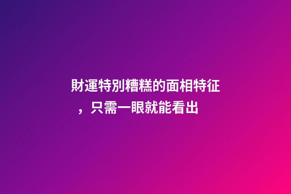 財運特別糟糕的面相特征，只需一眼就能看出